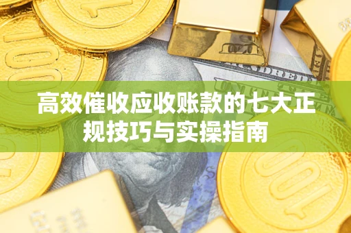 济南高效催收应收账款的七大正规技巧与实操指南