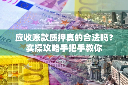 济南应收账款质押真的合法吗？实操攻略手把手教你