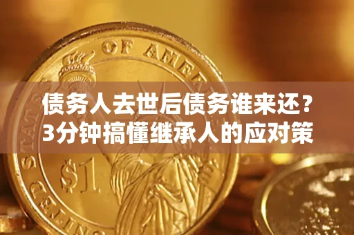 济南债务人去世后债务谁来还？3分钟搞懂继承人的应对策略