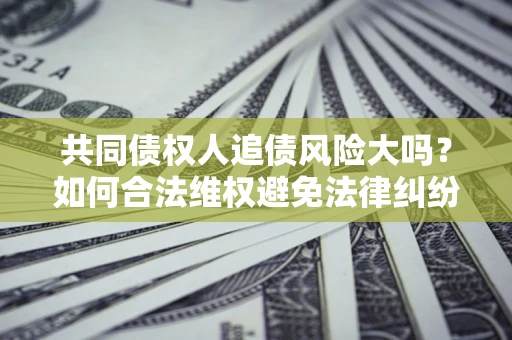 济南共同债权人追债风险大吗?如何合法维权避免法律纠纷? 济南共同债权人追债风险大吗?如何合法维权避免法律纠纷?