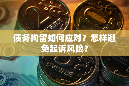 济南债务拘留如何应对？怎样避免起诉风险？