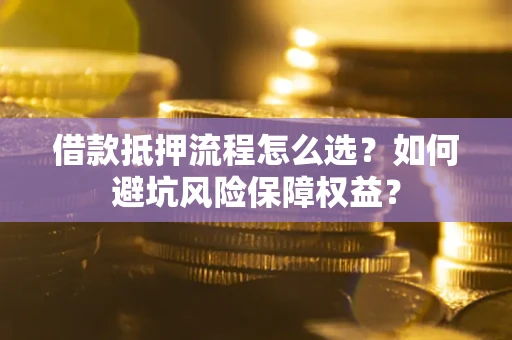 济南借款抵押流程怎么选？如何避坑风险保障权益？