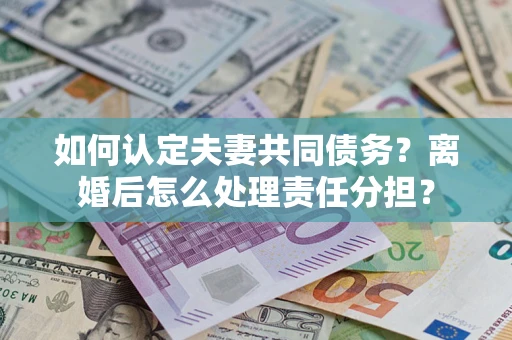 济南如何认定夫妻共同债务？离婚后怎么处理责任分担？
