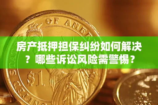 济南房产抵押担保纠纷如何解决？哪些诉讼风险需警惕？