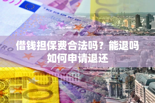 济南借钱担保费合法吗？能退吗如何申请退还