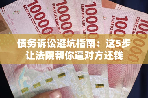 济南债务诉讼避坑指南：这5步让法院帮你逼对方还钱