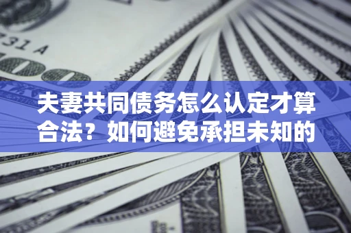 济南夫妻共同债务怎么认定才算合法？如何避免承担未知的债务风险？