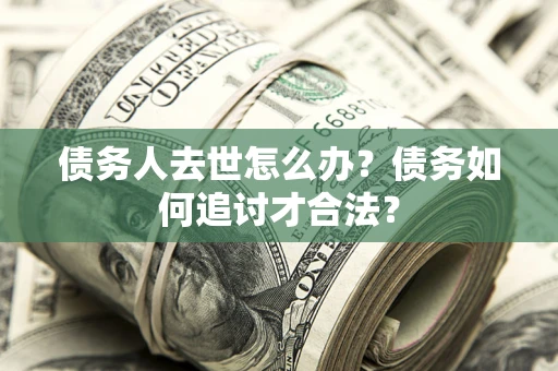 济南债务人去世怎么办？债务如何追讨才合法？