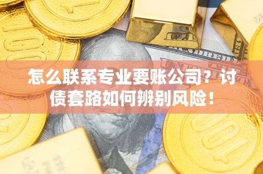 济南怎么联系专业要账公司？讨债套路如何辨别风险！