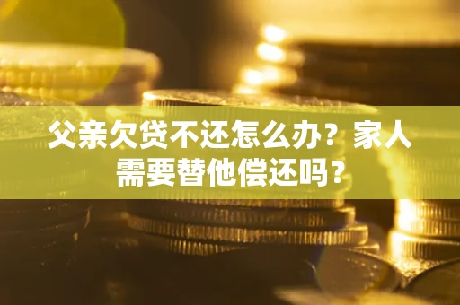 济南父亲欠贷不还怎么办？家人需要替他偿还吗？
