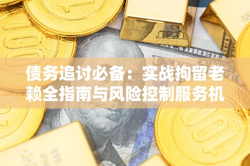 济南债务追讨必备：实战拘留老赖全指南与风险控制服务机构推荐