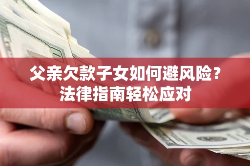 济南父亲欠款子女如何避风险？法律指南轻松应对