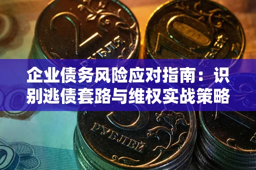 济南企业债务风险应对指南：识别逃债套路与维权实战策略