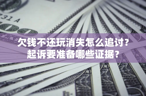 济南欠钱不还玩消失怎么追讨？起诉要准备哪些证据？