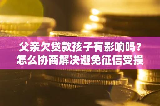 济南父亲欠贷款孩子有影响吗？怎么协商解决避免征信受损？