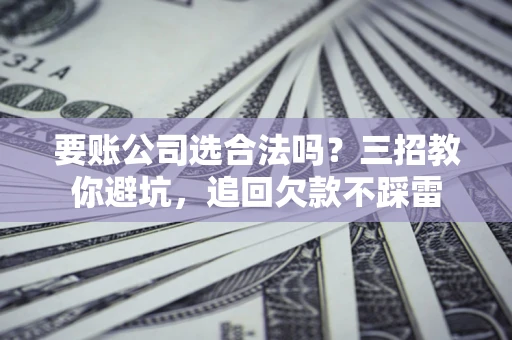 济南要账公司选合法吗？三招教你避坑，追回欠款不踩雷