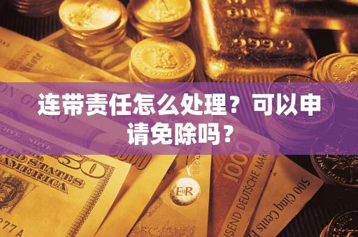 济南连带责任怎么处理？可以申请免除吗？