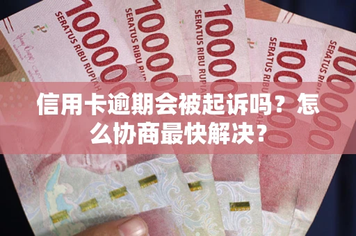 济南信用卡逾期会被起诉吗？怎么协商最快解决？