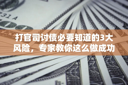 济南打官司讨债必要知道的3大风险，专家教你这么做成功率飙升