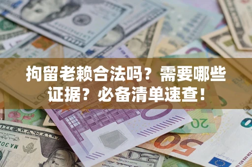 济南拘留老赖合法吗？需要哪些证据？必备清单速查！