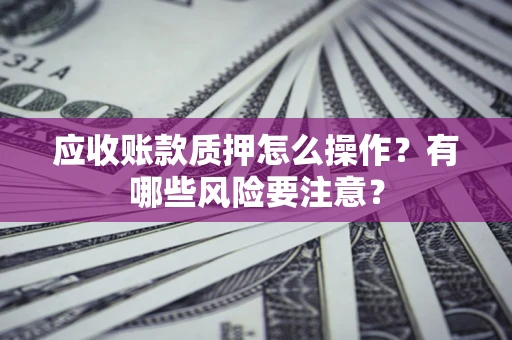 济南应收账款质押怎么操作？有哪些风险要注意？