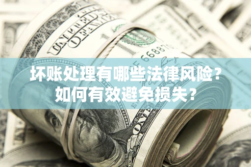 济南坏账处理有哪些法律风险？如何有效避免损失？